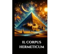 IL CORPUS HERMETICUM: Antichi insegnamenti greco-egiziani il divino Pimandro, la Tavola di Smeraldo e il Kybalion sulla Gnosi, l'Alchimia e il Cosmo Esoterico (Italian Edition)