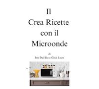 Il Crea Ricette con il Microonde di Iris Del Blu e Gluk Leon (Il Crea Ricette di...)