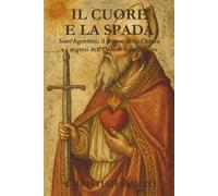Il Cuore e la Spada Sant’Agostino, il potere della Chiesa e i segreti dell’Ordine Agostiniano