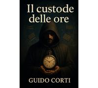 Il custode delle ore: Un romanzo scritto da ChatGPT con i prompt di Guido Corti (I racconti del tempo)