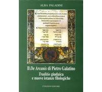 Il De arcanis di Pietro Galatino. Traditio giudaica e nuove istanze filologiche (Filol. classica e sc. filosof. Testi sagg)