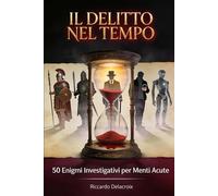 IL DELITTO NEL TEMPO: 50 enigmi investigativi attraverso le epoche per menti acute (Enigmi Investigativi di Riccardo Delacroix - Vol. 1)