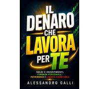Il Denaro che Lavora per Te: Soldi e investimenti, finanza personale, patrimonio e libertà finanziaria
