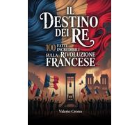 Il Destino del Re: 100 Fatti Incredibili sulla Rivoluzione Francese (Macchina del Tempo: 100 segreti, follie e misteri della storia)