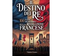 Il Destino del Re: 100 Fatti Incredibili sulla Rivoluzione Francese (Macchina del Tempo: 100 segreti, follie e misteri della storia)
