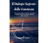 IL DIALOGO SEGRETO DELLE COSCIENZE: Chi e cosa è l’anima, lo spirito e chi è Dio? Il dialogo interiore dei cinque elementi della coscienza.