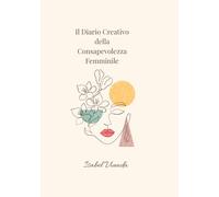 Il Diario Creativo della Consapevolezza Femminile: Un viaggio tra scrittura ,riflessione ed esercizi creativi per ritrovare armonia interiore