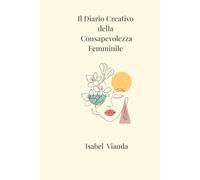 Il Diario Creativo della Consapevolezza Femminile: Un viaggio tra scrittura ,riflessione ed esercizi creativi per ritrovare armonia interiore