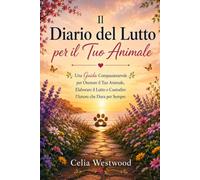 IL DIARIO DEL LUTTO PER IL TUO ANIMALE: Una Guida Compassionevole per Onorare il Tuo Animale, Elaborare il Lutto e Custodire l'Amore che Dura per Sempre
