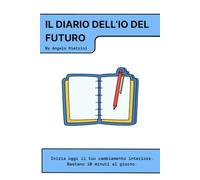 Il Diario dell’Io Futuro: Inizia oggi il tuo cambiamento interiore. Bastano 10 minuti al giorno.