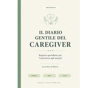 Il Diario Gentile del Caregiver: Registro quotidiano per assistenza anziani: farmaci, pasti, visite, umore e note per famiglia e medico (La Cura ... pratici per anziani, familiari e caregiver)