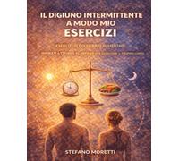 Il digiuno intermittente a modo mio Esercizi: Esercizi di equilibrio alimentare ispirati a Tiziano Scarparo per ascoltare il proprio corpo