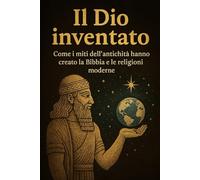 Il dio inventato. Come i miti dell’antichità hanno creato la Bibbia e le religioni moderne