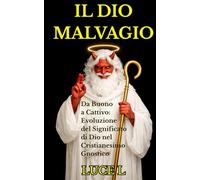 IL DIO MALVAGIO: Da Buono a Cattivo: Evoluzione del Significato di Dio nel Cristianesimo Gnostico