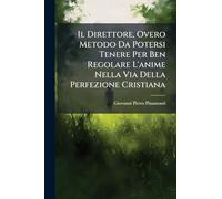 Il Direttore, Overo Metodo Da Potersi Tenere Per Ben Regolare L'anime Nella Via Della Perfezione Cristiana