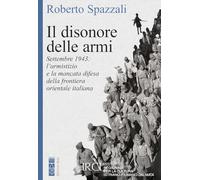 Il disonore delle armi. Settembre 1943: l'armistizio e la mancata difesa della frontiera orientale italiana (Faretra)