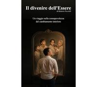 Il divenire dell'Essere: Un viaggio nella consapevolezza del cambiamento interiore (IL VIAGGIO DELLA VITA - RIFLESSIONI E INTROSPEZIONI DI UN’ESISTENZA)