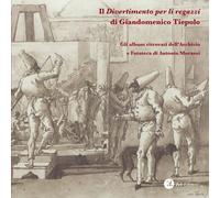 Il «Divertimento per li regazzi» di Giandomenico Tiepolo. Gli album ritrovati dell'Archivio e Fototeca di Antonio Morassi. Ediz. illustrata