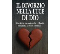 IL DIVORZIO NELLA LUCE DI DIO: Giustizia, misericordia e libertà per chi ha il cuore spezzato