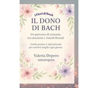 IL DONO DI BACH: Guida pratica ai Fiori di Bach: per sentirti meglio ogni giorno (I quaderni del benessere naturale)