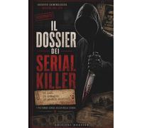 Il dossier dei serial killer: 15 fascicoli investigativi sui serial killer più famosi della storia: analisi criminologiche, profili comportamentali, modus operandi, vittime, indagini e processi