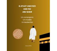 IL ETAIT UNE FOIS, UNE FOI ABU BAKR: Un compagnon, un modèle, un leadership