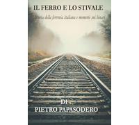 IL FERRO E LO STIVALE: Storia della ferrovia italiana e memorie sui binari.