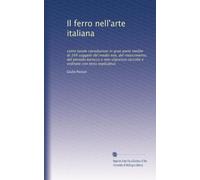 Il ferro nell'arte italiana: cento tavole riproduzioni in gran parte inedite di 169 soggetti del medio evo, del rinascimento, del periodo barocco e ... raccolte e ordinate con testo esplicativo