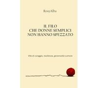 Il filo che donne semplici non hanno spezzato: Vite di coraggio, resilienza, generosità e amore