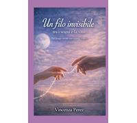 IL FILO INVISIBILE TRA I SOGNI E LA VITA: NEL LUOGO SOTTILE TRA SOGNO E REALTÀ (Scritto dopo il libro: Manuel il coraggio di una scelta)
