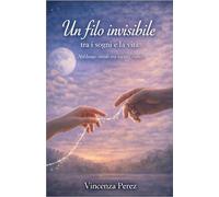 IL FILO INVISIBILE TRA I SOGNI E LA VITA: NEL LUOGO SOTTILE TRA SOGNO E REALTÀ (Scritto dopo il libro: Manuel il coraggio di una scelta)