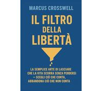 IL FILTRO DELLA LIBERTÀ: LA SEMPLICE ARTE DI LASCIARE CHE LA VITA SCORRA SENZA PERDERSI - SCEGLI CIÒ CHE CONTA, ABBANDONA CIÒ CHE NON CONTA