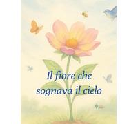 Il fiore che sognava il cielo: Un albo illustrato per scoprire la bellezza della vita