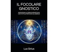 IL FOCOLARE GNOSTICO: INIZIAZIONE AL CORPUS HERMETICUM CON TUTTE LE PRATICHE E GLI ESERCIZI