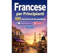 Il francese per Principianti A1: 100 storie brevi di vita quotidiana: Migliora la comprensione e l'espressione scritta con semplici situazioni bilingue della vita quotidiana