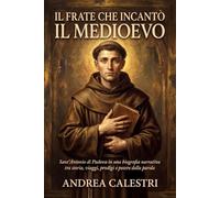 Il frate che incantò il Medioevo: Sant’Antonio di Padova in una biografia narrativa tra storia, viaggi, prodigi e potere della parola (Uomini di Fede e Destino)