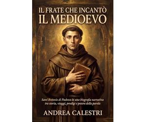 Il frate che incantò il Medioevo: Sant’Antonio di Padova in una biografia narrativa tra storia, viaggi, prodigi e potere della parola (Uomini di Fede e Destino)