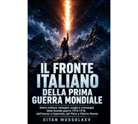 Il fronte italiano della Prima guerra mondiale: Storia militare, battaglie, luoghi e cronologia della Grande guerra 1915-1918, dall’Isonzo a Caporetto, dal Piave a Vittorio Veneto