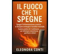 IL Fuoco che Ti Spegne: Spegni l’infiammazione cronica e recupera energia e lucidità mentale. Il piano pratico di 4 settimane per eliminare stanchezza, gonfiore e dolori.