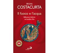 Il fuoco e l'acqua. Riflessioni bibliche sul profeta Elia (La tua parola mi fa vivere)