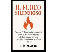 IL Fuoco Silenzioso: Spegni l’infiammazione cronica con il piano mediterraneo di 4 settimane per dire addio a stanchezza, gonfiore e dolori.