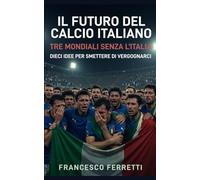 Il Futuro del Calcio Italiano: Tre Mondiali senza l'Italia. Dieci idee per smettere di vergognarci