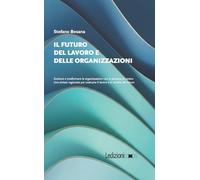 Il futuro del lavoro e delle organizzazioni. Evolvere e trasformare le organizzazioni con le persone al centro. Una sintesi ragionata per costruire il lavoro e la società del futuro