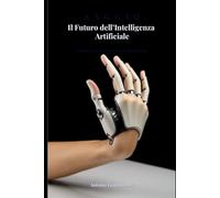 Il Futuro dell’Intelligenza Artificiale: Vantaggi, rischi, pericoli e prospettive di una rivoluzione tecnologica