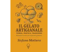 Il gelato artigianale. Teoria, pratica, tradizione. Manuale tecnico per aspiranti gelatieri