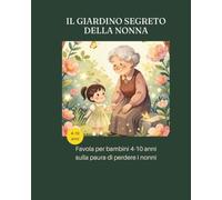 IL GIARDINO SEGRETO DELLA NONNA: FAVOLA PER BAMBINI 4-10 ANNI SULLA PAURA DI PERDERE I NONNI