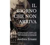 IL GIORNO CHE NON ARRIVA: MONOLOGO SUL TEMPO CHE CREDIAMO DI AVERE E SULLA FINE CHE FINGIAMO DI IGNORARE