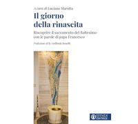 Il giorno della rinascita. Riscoprire il sacramento del battesimo con le parole di papa Francesco (Comunicare l'assoluto)