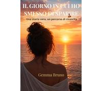 IL GIORNO IN CUI HO SMESSO DI SPARIRE: Una storia vera, un percorso di rinascita