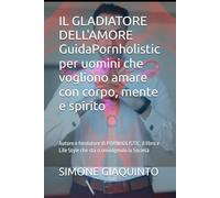 IL GLADIATORE DELL'AMORE GuidaPornholistic per uomini che vogliono amare con corpo, mente e spirito: Autore e fondatore di PORNHOLISTIC, il libro e Life Style che sta sconvolgendo la Società